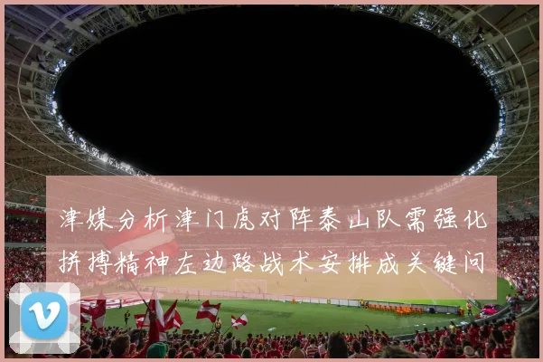 津媒分析津门虎对阵泰山队需强化拼搏精神左边路战术安排成关键问题