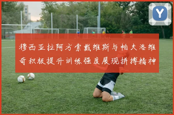 穆西亚拉阿方索戴维斯与帕夫洛维奇积极提升训练强度展现拼搏精神