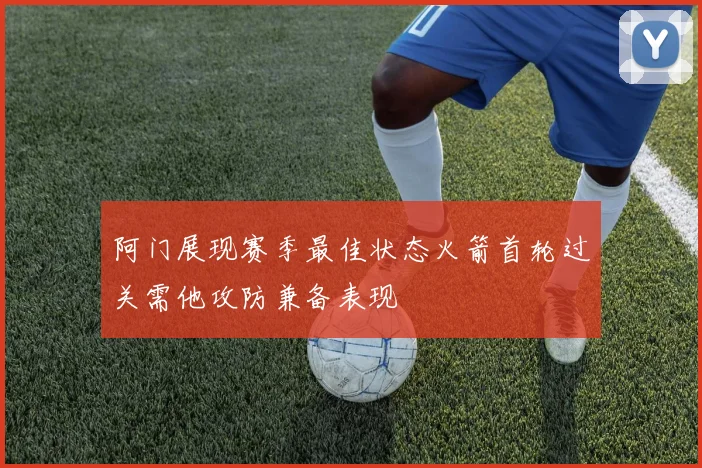 阿门展现赛季最佳状态火箭首轮过关需他攻防兼备表现