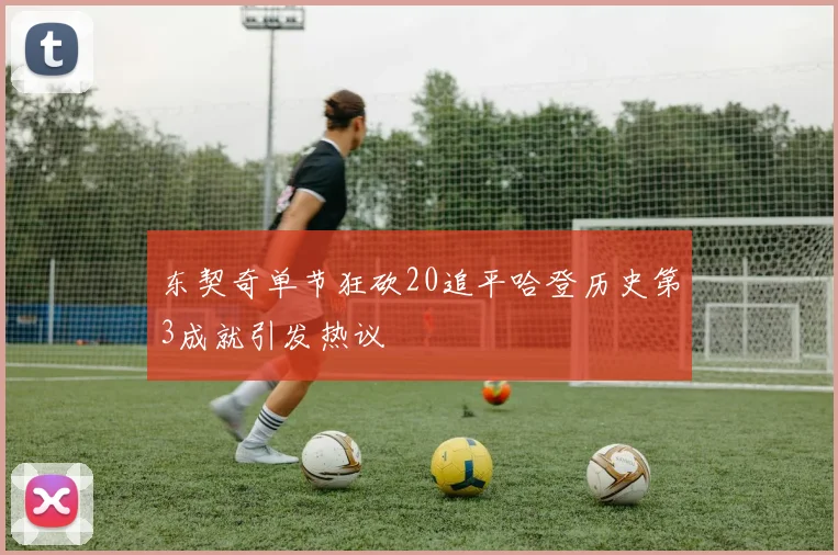 东契奇单节狂砍20追平哈登历史第3成就引发热议
