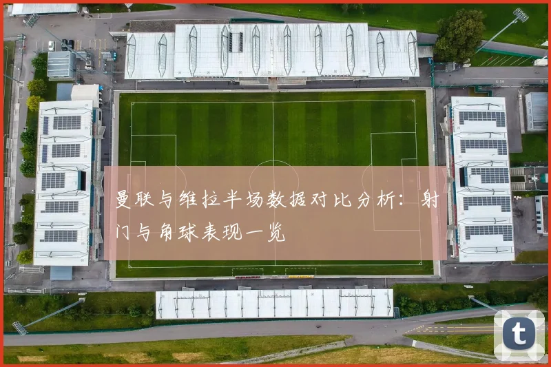 曼联与维拉半场数据对比分析：射门与角球表现一览