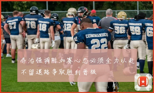 乔治强调附加赛心态必须全力以赴不留退路争取胜利晋级