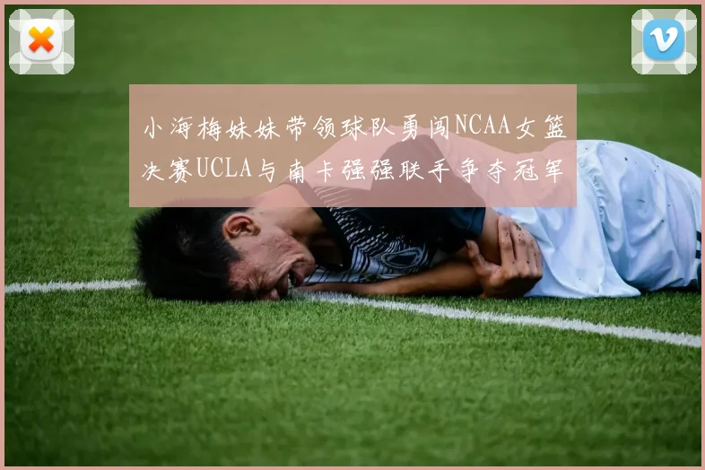 小海梅妹妹带领球队勇闯NCAA女篮决赛UCLA与南卡强强联手争夺冠军
