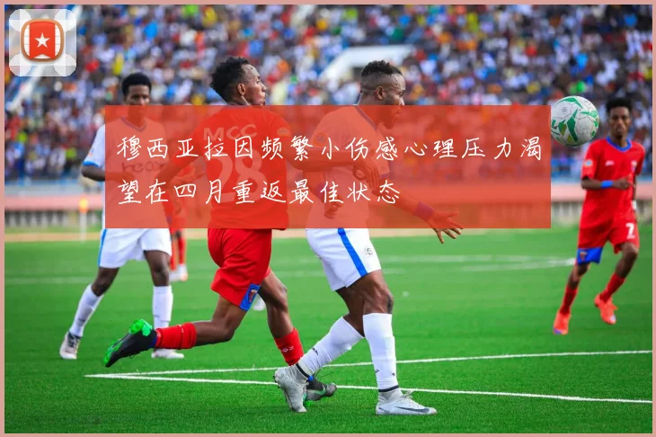 穆西亚拉因频繁小伤感心理压力渴望在四月重返最佳状态