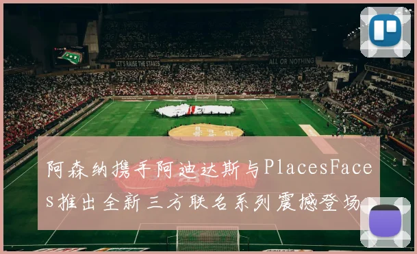 阿森纳携手阿迪达斯与PlacesFaces推出全新三方联名系列震撼登场