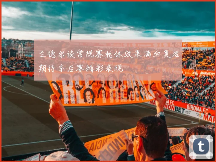 兰德尔谈常规赛轮休效果满血复活期待季后赛精彩表现