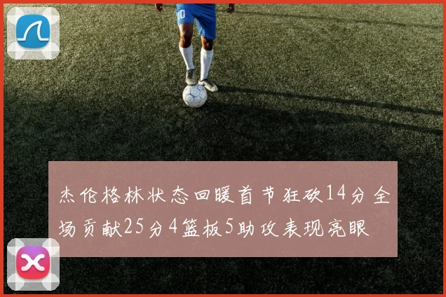 杰伦格林状态回暖首节狂砍14分全场贡献25分4篮板5助攻表现亮眼