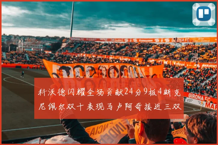 科沃德闪耀全场贡献24分9板4断克尼佩尔双十表现马卢阿奇接近三双助力球队胜利
