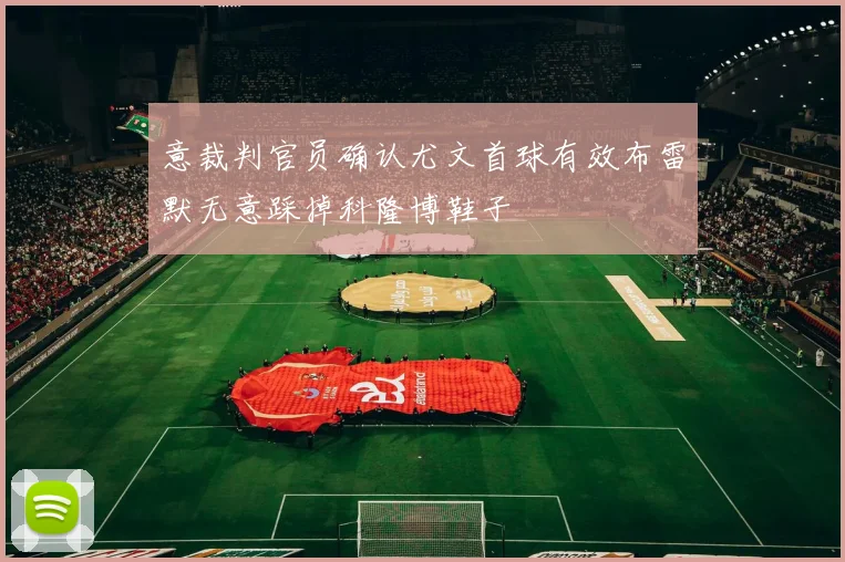 意裁判官员确认尤文首球有效布雷默无意踩掉科隆博鞋子